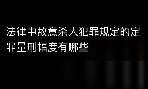 法律中故意杀人犯罪规定的定罪量刑幅度有哪些