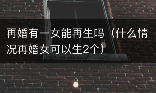 再婚有一女能再生吗（什么情况再婚女可以生2个）