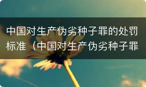 中国对生产伪劣种子罪的处罚标准（中国对生产伪劣种子罪的处罚标准是什么）