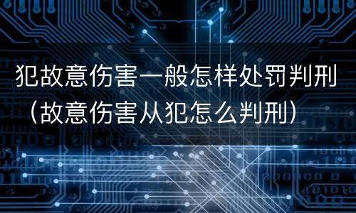 犯故意伤害一般怎样处罚判刑（故意伤害从犯怎么判刑）