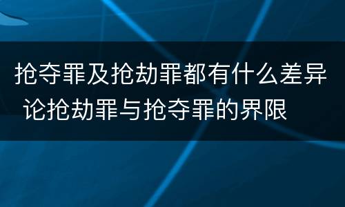 抢夺罪及抢劫罪都有什么差异 论抢劫罪与抢夺罪的界限