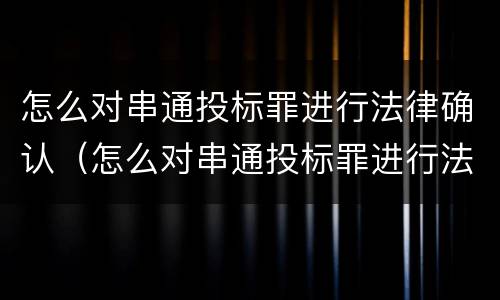 怎么对串通投标罪进行法律确认（怎么对串通投标罪进行法律确认呢）