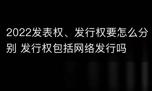 2022发表权、发行权要怎么分别 发行权包括网络发行吗