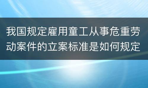 我国规定雇用童工从事危重劳动案件的立案标准是如何规定