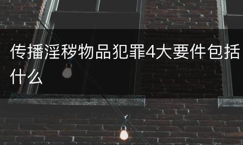 传播淫秽物品犯罪4大要件包括什么