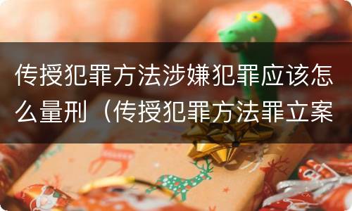 传授犯罪方法涉嫌犯罪应该怎么量刑（传授犯罪方法罪立案标准）