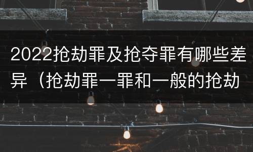 2022抢劫罪及抢夺罪有哪些差异（抢劫罪一罪和一般的抢劫罪）
