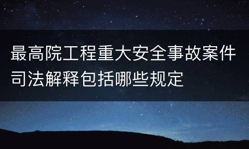 最高院工程重大安全事故案件司法解释包括哪些规定