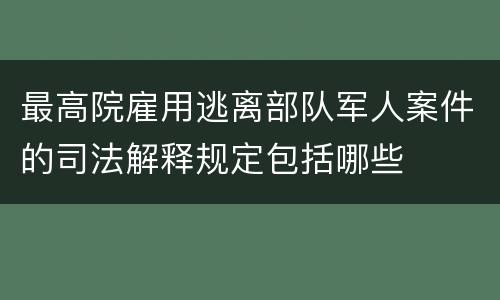 最高院雇用逃离部队军人案件的司法解释规定包括哪些