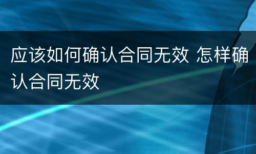 应该如何确认合同无效 怎样确认合同无效