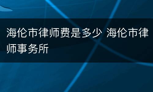 海伦市律师费是多少 海伦市律师事务所