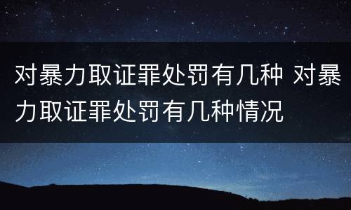 对暴力取证罪处罚有几种 对暴力取证罪处罚有几种情况