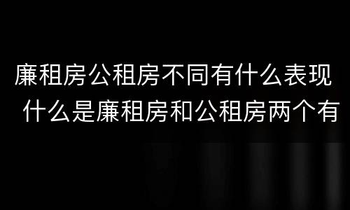 廉租房公租房不同有什么表现 什么是廉租房和公租房两个有什么特点