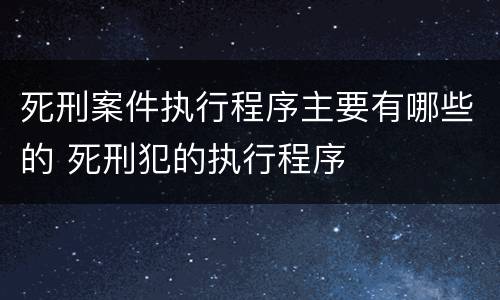 死刑案件执行程序主要有哪些的 死刑犯的执行程序