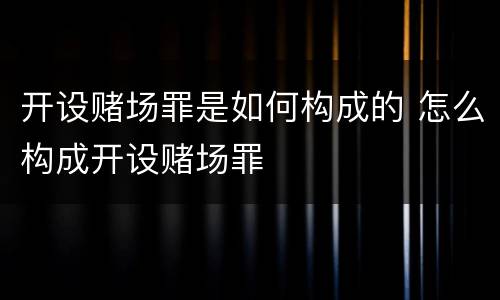 开设赌场罪是如何构成的 怎么构成开设赌场罪