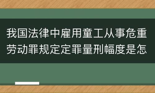 我国法律中雇用童工从事危重劳动罪规定定罪量刑幅度是怎样