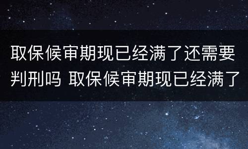 取保候审期现已经满了还需要判刑吗 取保候审期现已经满了还需要判刑吗怎么办