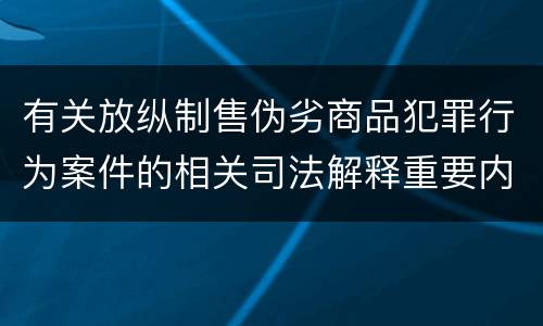 有关放纵制售伪劣商品犯罪行为案件的相关司法解释重要内容是什么