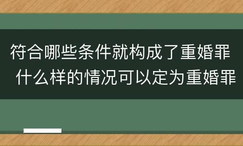 符合哪些条件就构成了重婚罪 什么样的情况可以定为重婚罪