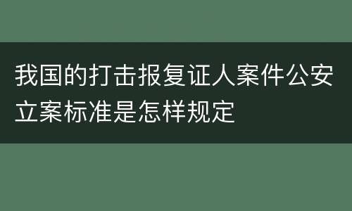 我国的打击报复证人案件公安立案标准是怎样规定