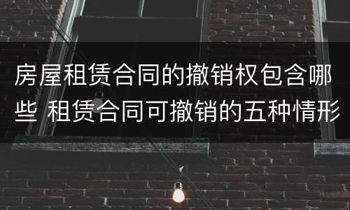房屋租赁合同的撤销权包含哪些 租赁合同可撤销的五种情形