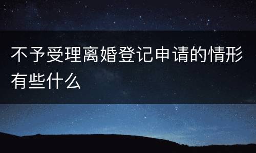 不予受理离婚登记申请的情形有些什么