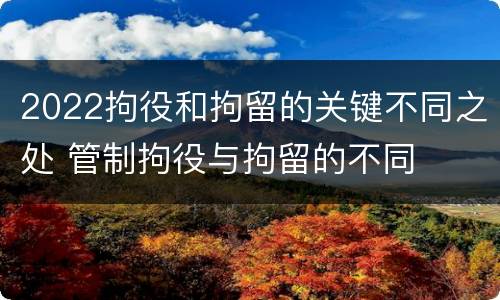 2022拘役和拘留的关键不同之处 管制拘役与拘留的不同