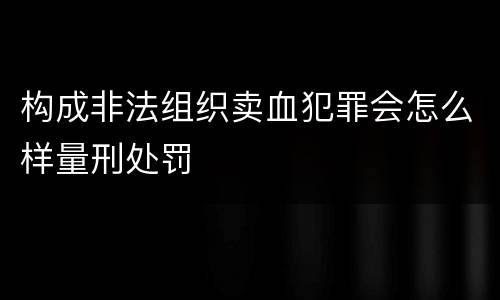 构成非法组织卖血犯罪会怎么样量刑处罚