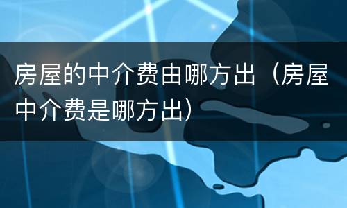 房屋的中介费由哪方出（房屋中介费是哪方出）