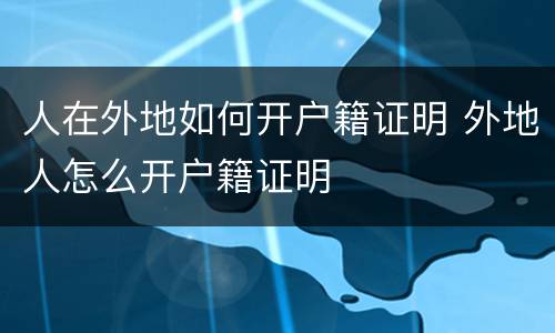 人在外地如何开户籍证明 外地人怎么开户籍证明