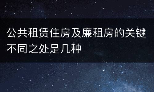 公共租赁住房及廉租房的关键不同之处是几种