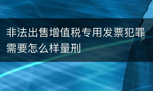非法出售增值税专用发票犯罪需要怎么样量刑