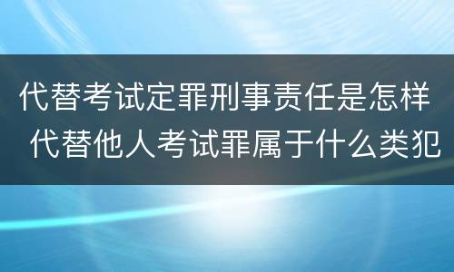 代替考试定罪刑事责任是怎样 代替他人考试罪属于什么类犯罪