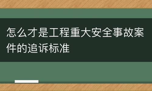 怎么才是工程重大安全事故案件的追诉标准