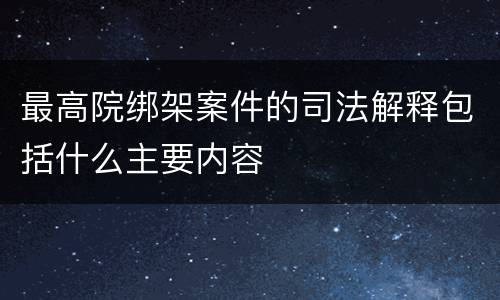 最高院绑架案件的司法解释包括什么主要内容
