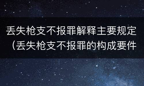 丢失枪支不报罪解释主要规定（丢失枪支不报罪的构成要件）