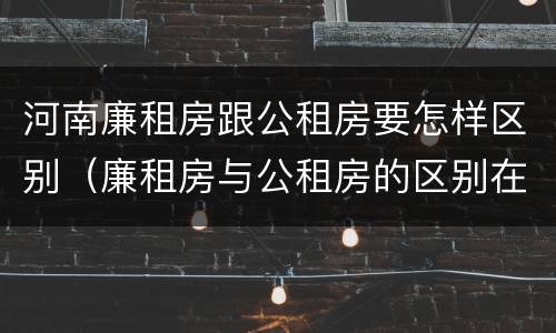 河南廉租房跟公租房要怎样区别（廉租房与公租房的区别在哪里）