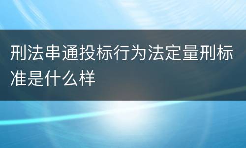 刑法串通投标行为法定量刑标准是什么样