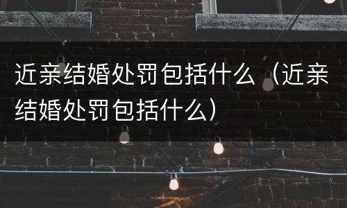 近亲结婚处罚包括什么（近亲结婚处罚包括什么）
