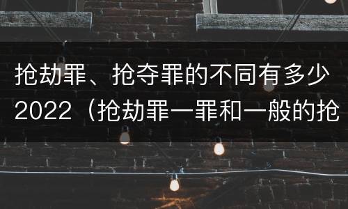抢劫罪、抢夺罪的不同有多少2022（抢劫罪一罪和一般的抢劫罪）