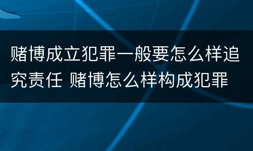 赌博成立犯罪一般要怎么样追究责任 赌博怎么样构成犯罪