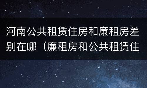 河南公共租赁住房和廉租房差别在哪（廉租房和公共租赁住房有什么区别）