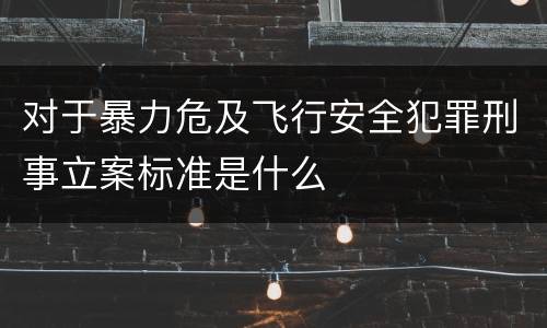 对于暴力危及飞行安全犯罪刑事立案标准是什么