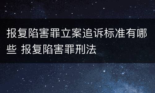 报复陷害罪立案追诉标准有哪些 报复陷害罪刑法