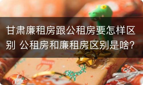 甘肃廉租房跟公租房要怎样区别 公租房和廉租房区别是啥?