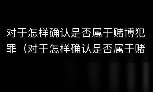 对于怎样确认是否属于赌博犯罪（对于怎样确认是否属于赌博犯罪的标准）