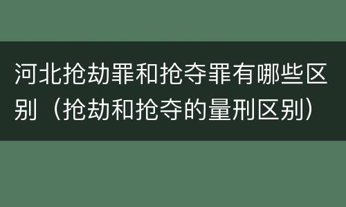 河北抢劫罪和抢夺罪有哪些区别（抢劫和抢夺的量刑区别）