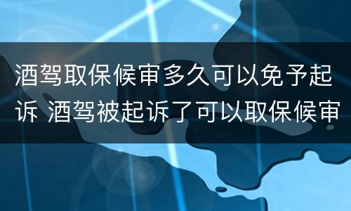 酒驾取保候审多久可以免予起诉 酒驾被起诉了可以取保候审吗