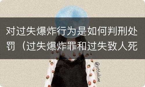 对过失爆炸行为是如何判刑处罚（过失爆炸罪和过失致人死亡罪）