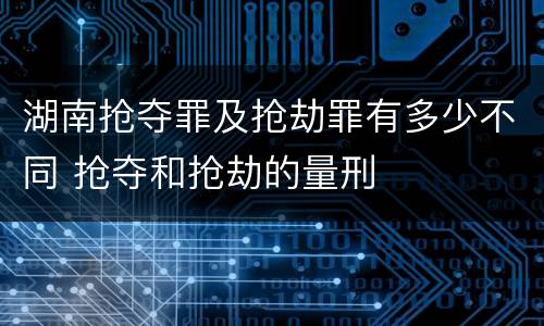 湖南抢夺罪及抢劫罪有多少不同 抢夺和抢劫的量刑